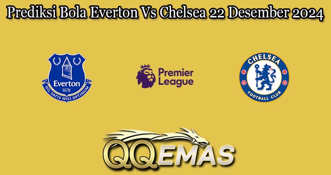Prediksi Bola Everton Vs Chelsea 22 Desember 2024