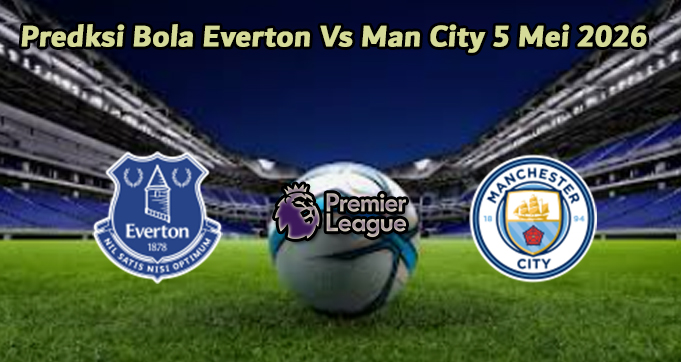Predksi Bola Everton Vs Man City 5 Mei 2026