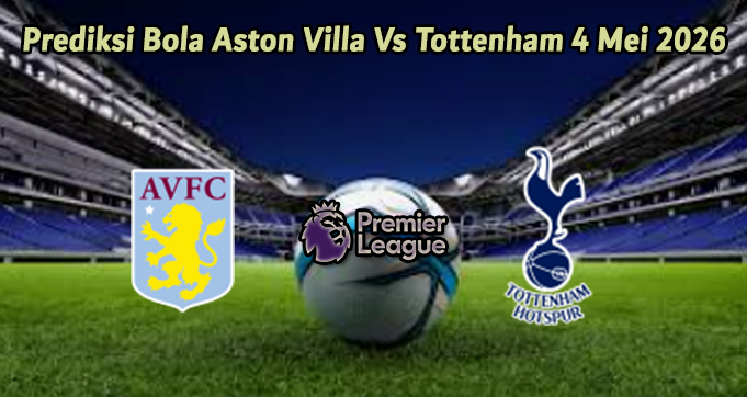 Prediksi Bola Aston Villa Vs Tottenham 4 Mei 2026