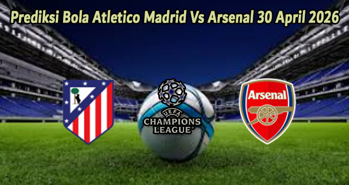 Prediksi Bola Atletico Madrid Vs Arsenal 30 April 2026