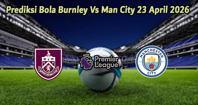 Prediksi Bola Burnley Vs Man City 23 April 2026