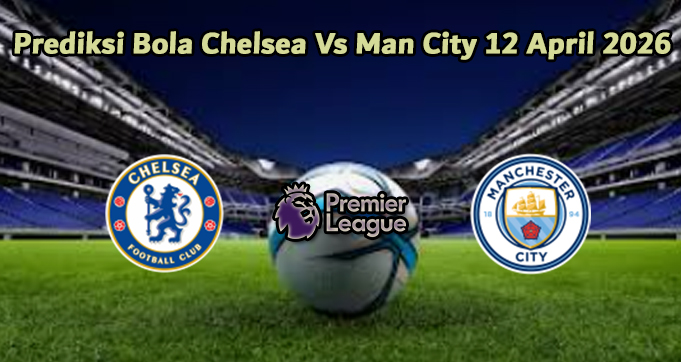 Prediksi Bola Chelsea Vs Man City 12 April 2026