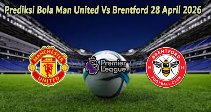 Prediksi Bola Man United Vs Brentford 28 April 2026