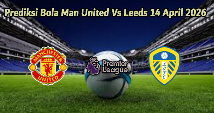 Prediksi Bola Man United Vs Leeds 14 April 2026