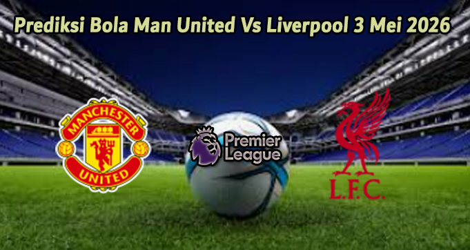 Prediksi Bola Man United Vs Liverpool 3 Mei 2026