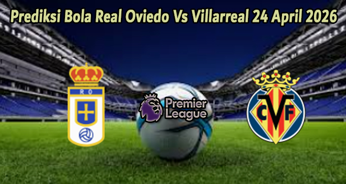 Prediksi Bola Real Oviedo Vs Villarreal 24 April 2026