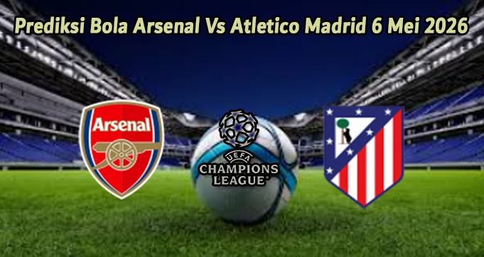 Prediksi Bola Arsenal Vs Atletico Madrid 6 Mei 2026