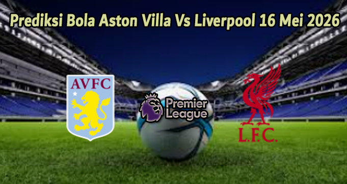 Prediksi Bola Aston Villa Vs Liverpool 16 Mei 2026