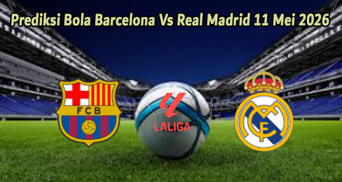 Prediksi Bola Barcelona Vs Real Madrid 11 Mei 2026