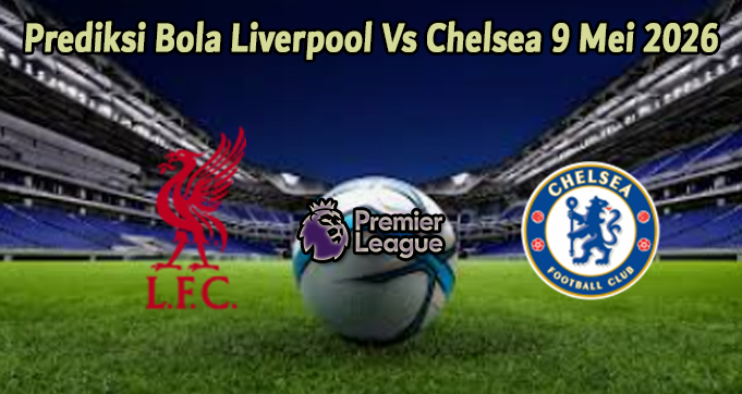 Prediksi Bola Liverpool Vs Chelsea 9 Mei 2026