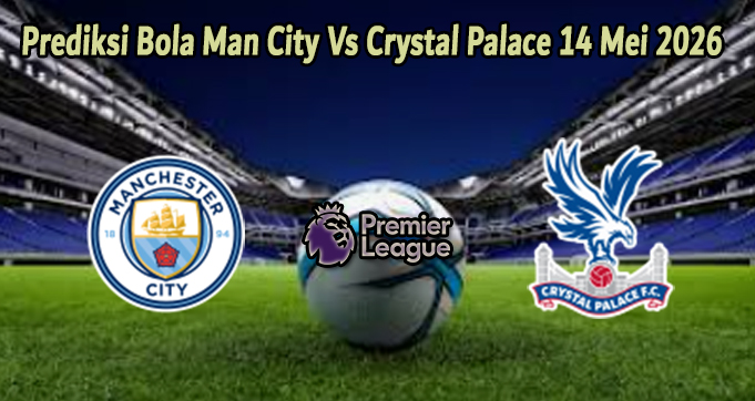 Prediksi Bola Man City Vs Crystal Palace 14 Mei 2026