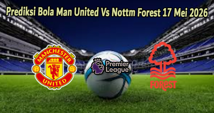Prediksi Bola Man United Vs Nottm Forest 17 Mei 2026