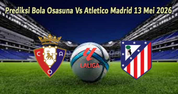 Prediksi Bola Osasuna Vs Atletico Madrid 13 Mei 2026