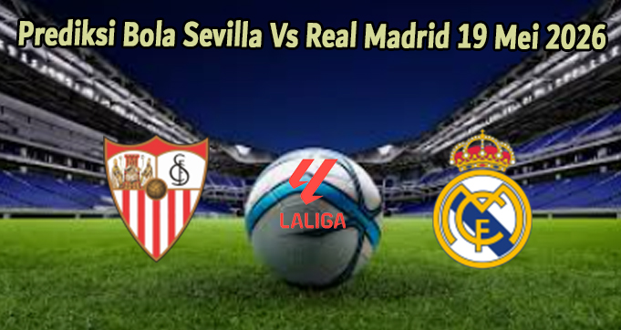 Prediksi Bola Sevilla Vs Real Madrid 19 Mei 2026