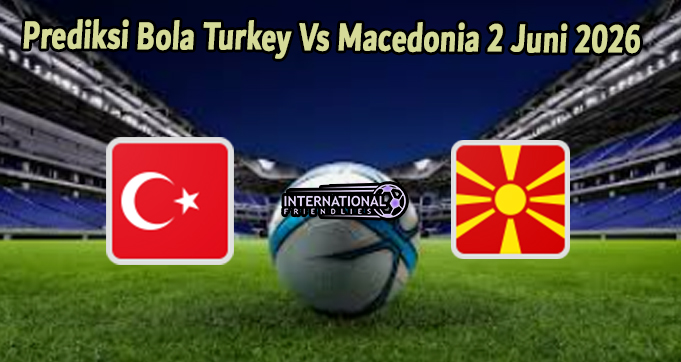 Prediksi Bola Turkey Vs Macedonia 2 Juni 2026