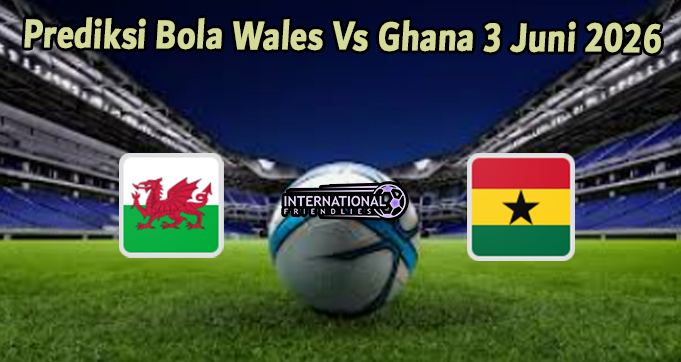 Prediksi Bola Wales Vs Ghana 3 Juni 2026