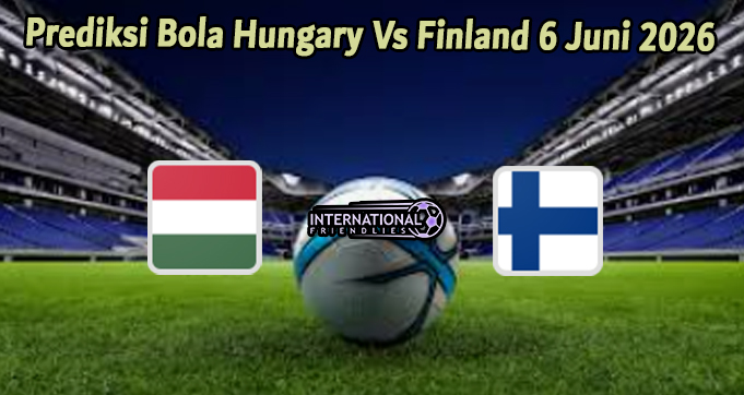 Prediksi Bola Hungary Vs Finland 6 Juni 2026