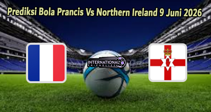 Prediksi Bola Prancis Vs Northern Ireland 9 Juni 2026