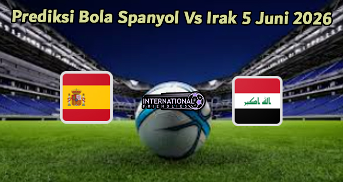 Prediksi Bola Spanyol Vs Irak 5 Juni 2026