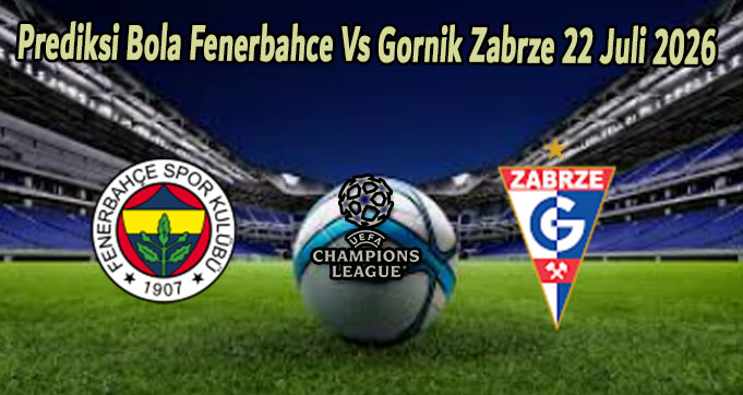 Prediksi Bola Fenerbahce Vs Gornik Zabrze 22 Juli 2026