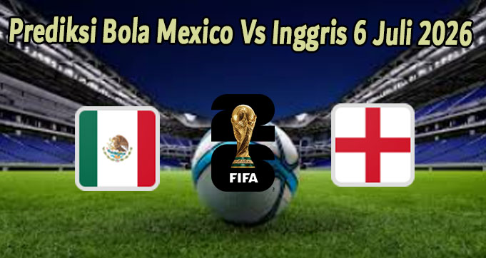 Prediksi Bola Mexico Vs Inggris 6 Juli 2026