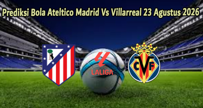 Prediksi Bola Ateltico Madrid Vs Villarreal 23 Agustus 2026