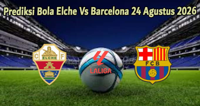 Prediksi Bola Elche Vs Barcelona 24 Agustus 2026