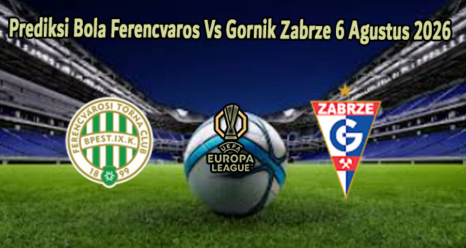 Prediksi Bola Ferencvaros Vs Gornik Zabrze 6 Agustus 2026