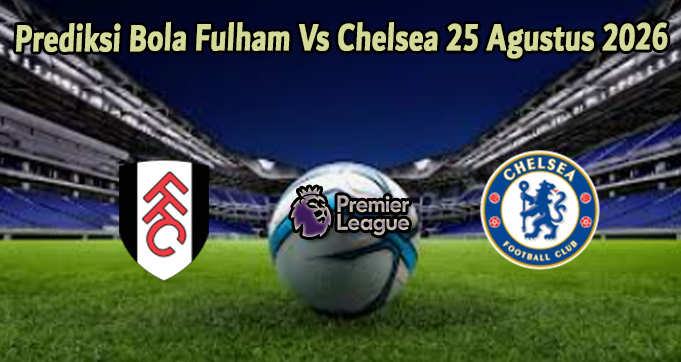 Prediksi Bola Fulham Vs Chelsea 25 Agustus 2026