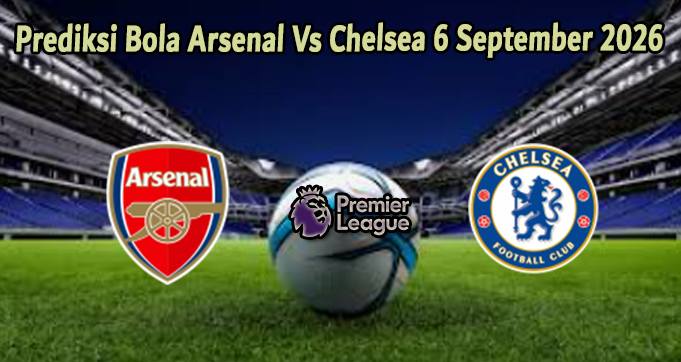 Prediksi Bola Arsenal Vs Chelsea 6 September 2026